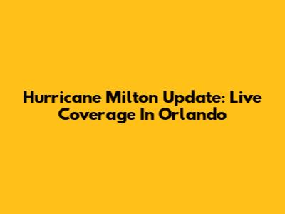 Hurricane Milton Update: Live Coverage In Orlando