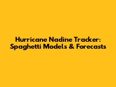 Hurricane Nadine Tracker: Spaghetti Models & Forecasts