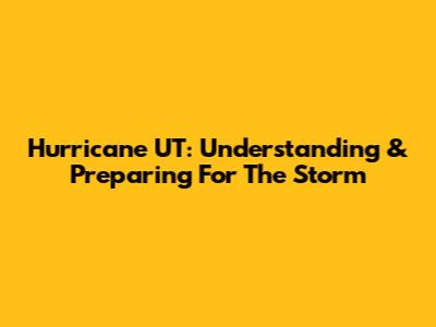 Hurricane UT: Understanding & Preparing For The Storm