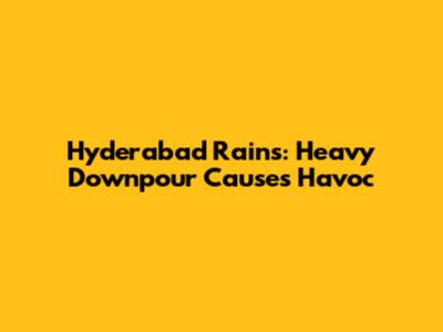 Hyderabad Rains: Heavy Downpour Causes Havoc
