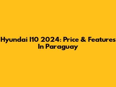 Hyundai I10 2024: Price & Features In Paraguay