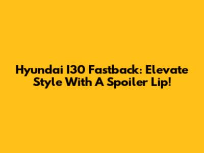 Hyundai I30 Fastback: Elevate Style With A Spoiler Lip!