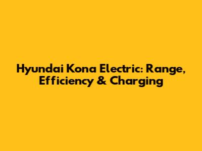 Hyundai Kona Electric: Range, Efficiency & Charging