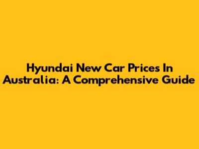 Hyundai New Car Prices In Australia: A Comprehensive Guide