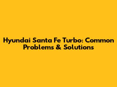 Hyundai Santa Fe Turbo: Common Problems & Solutions