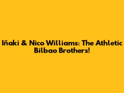 Iñaki & Nico Williams: The Athletic Bilbao Brothers!