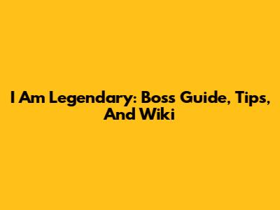 I Am Legendary: Boss Guide, Tips, And Wiki