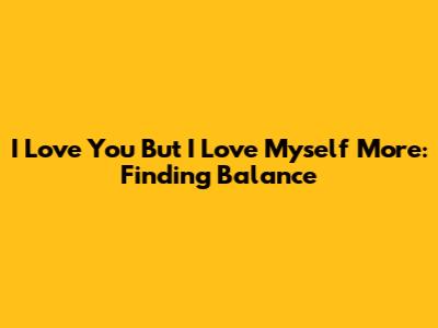 I Love You But I Love Myself More: Finding Balance
