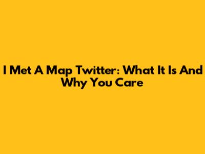 I Met A Map Twitter: What It Is And Why You Care