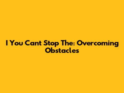 I You Can't Stop The: Overcoming Obstacles