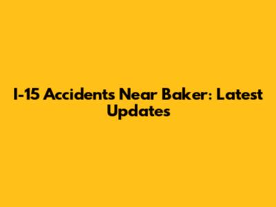 I-15 Accidents Near Baker: Latest Updates