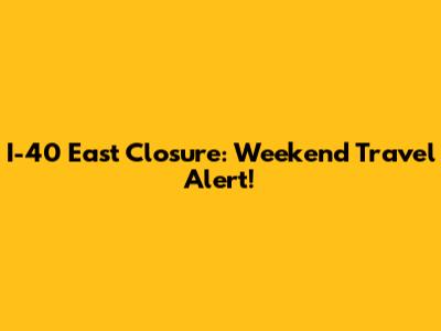 I-40 East Closure: Weekend Travel Alert!