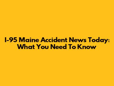 I-95 Maine Accident News Today: What You Need To Know