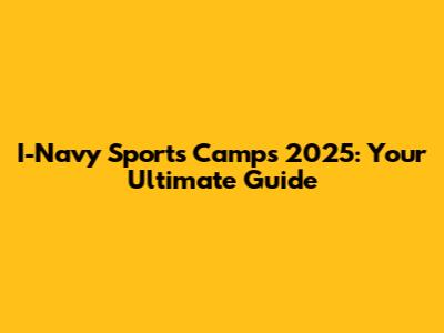 I-Navy Sports Camps 2025: Your Ultimate Guide
