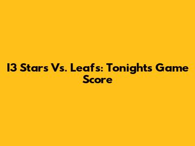 I3 Stars Vs. Leafs: Tonight's Game Score