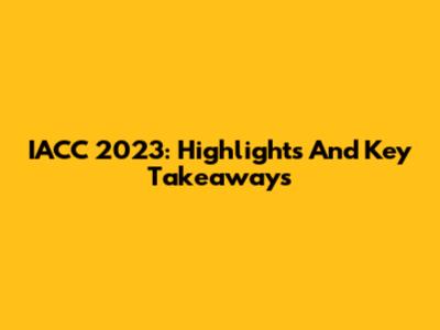 IACC 2023: Highlights And Key Takeaways