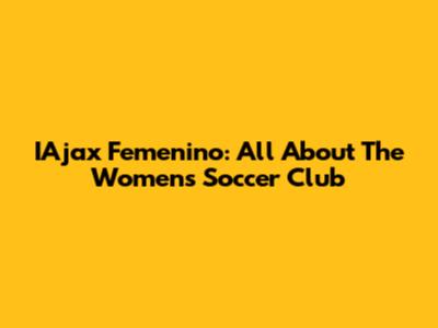 IAjax Femenino: All About The Women's Soccer Club