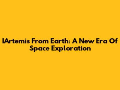 IArtemis From Earth: A New Era Of Space Exploration