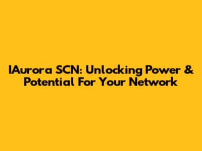 IAurora SCN: Unlocking Power & Potential For Your Network