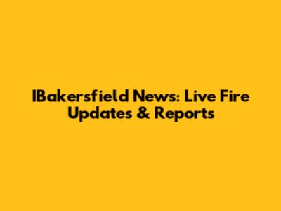 IBakersfield News: Live Fire Updates & Reports