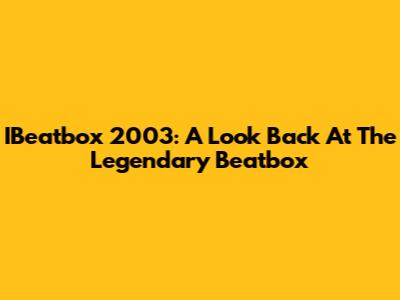 IBeatbox 2003: A Look Back At The Legendary Beatbox