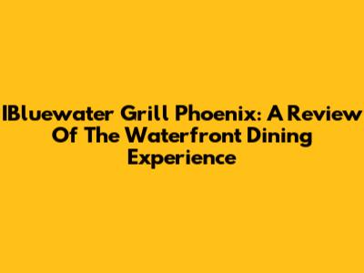 IBluewater Grill Phoenix: A Review Of The Waterfront Dining Experience
