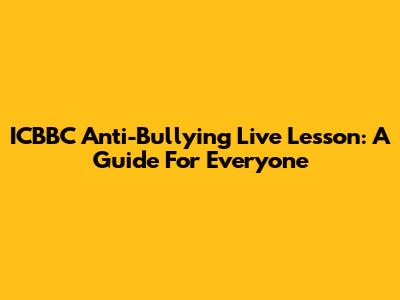 ICBBC Anti-Bullying Live Lesson: A Guide For Everyone