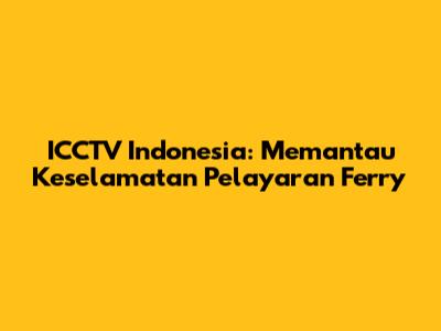ICCTV Indonesia: Memantau Keselamatan Pelayaran Ferry