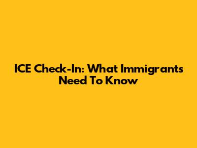 ICE Check-In: What Immigrants Need To Know
