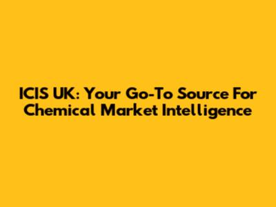 ICIS UK: Your Go-To Source For Chemical Market Intelligence