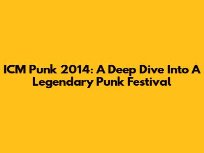 ICM Punk 2014: A Deep Dive Into A Legendary Punk Festival