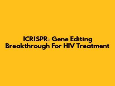 ICRISPR: Gene Editing Breakthrough For HIV Treatment