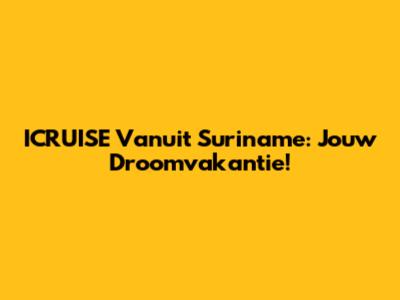 ICRUISE Vanuit Suriname: Jouw Droomvakantie!