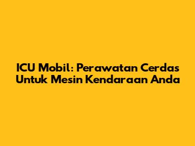 ICU Mobil: Perawatan Cerdas Untuk Mesin Kendaraan Anda