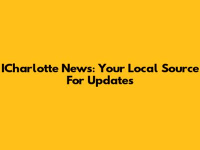 ICharlotte News: Your Local Source For Updates
