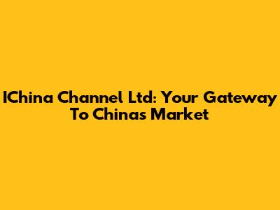 IChina Channel Ltd: Your Gateway To China's Market