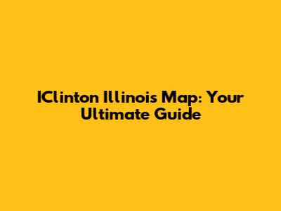IClinton Illinois Map: Your Ultimate Guide