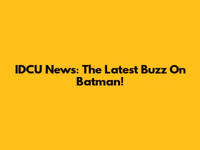 IDCU News: The Latest Buzz On Batman!