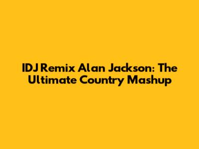 IDJ Remix Alan Jackson: The Ultimate Country Mashup