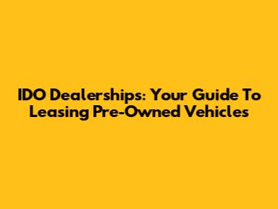 IDO Dealerships: Your Guide To Leasing Pre-Owned Vehicles