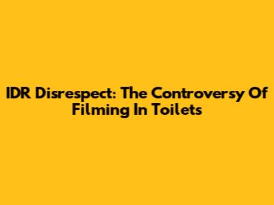 IDR Disrespect: The Controversy Of Filming In Toilets