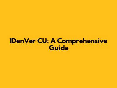 IDenVer CU: A Comprehensive Guide