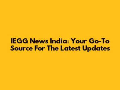 IEGG News India: Your Go-To Source For The Latest Updates