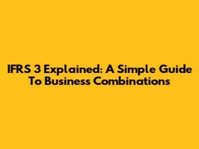 IFRS 3 Explained: A Simple Guide To Business Combinations