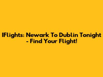 IFlights: Newark To Dublin Tonight - Find Your Flight!