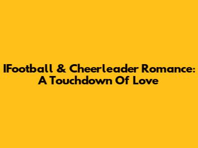 IFootball & Cheerleader Romance: A Touchdown Of Love