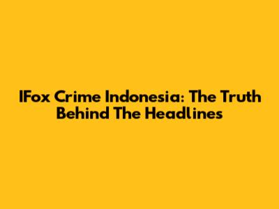 IFox Crime Indonesia: The Truth Behind The Headlines