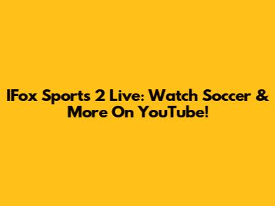 IFox Sports 2 Live: Watch Soccer & More On YouTube!