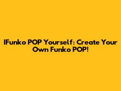 IFunko POP Yourself: Create Your Own Funko POP!
