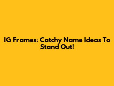 IG Frames: Catchy Name Ideas To Stand Out!